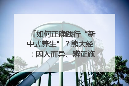 如何正确践行“新中式养生”？熊大经：因人而异、辨证施治｜名人大讲堂