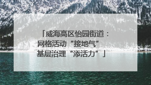 威海高区怡园街道：网格活动“接地气” 基层治理“添活力”