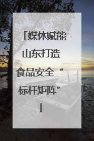 媒体赋能 山东打造食品安全“标杆矩阵”