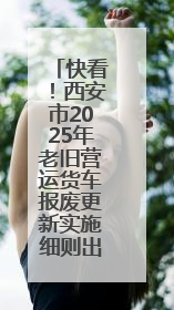 快看！西安市2025年老旧营运货车报废更新实施细则出来了