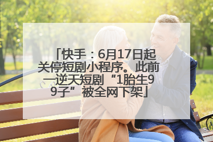 快手：6月17日起关停短剧小程序。此前一逆天短剧“1胎生99子”被全网下架
