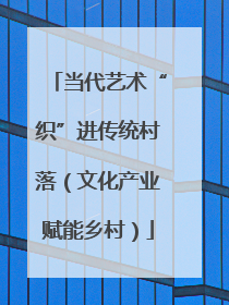 当代艺术“织”进传统村落（文化产业赋能乡村）