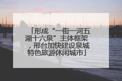 形成“一街一河五湖十六泉”主体框架，邢台加快建设泉城特色旅游休闲城市