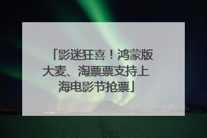 影迷狂喜！鸿蒙版大麦、淘票票支持上海电影节抢票