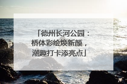 德州长河公园：桥体彩绘焕新颜，潮趣打卡添亮点