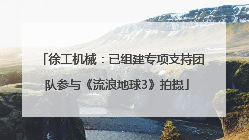 徐工机械：已组建专项支持团队参与《流浪地球3》拍摄