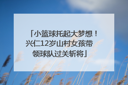 小篮球托起大梦想！兴仁12岁山村女孩带领球队过关斩将