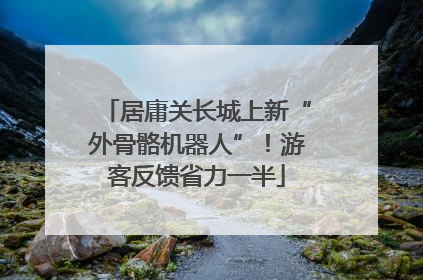 居庸关长城上新“外骨骼机器人”！游客反馈省力一半