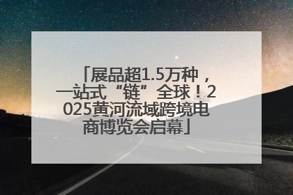 展品超1.5万种，一站式“链”全球！2025黄河流域跨境电商博览会启幕
