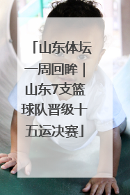 山东体坛一周回眸｜山东7支篮球队晋级十五运决赛