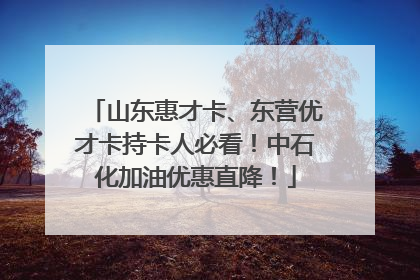 山东惠才卡、东营优才卡持卡人必看！中石化加油优惠直降！