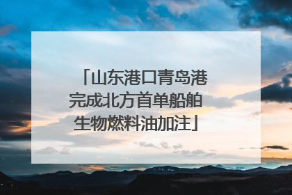山东港口青岛港完成北方首单船舶生物燃料油加注