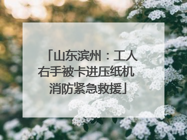 山东滨州：工人右手被卡进压纸机 消防紧急救援