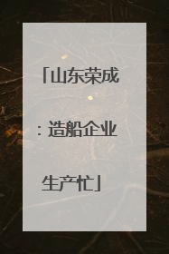 山东荣成：造船企业生产忙