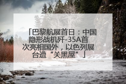 巴黎航展首日：中国隐形战机歼-35A首次亮相国外，以色列展台遭“关黑屋”