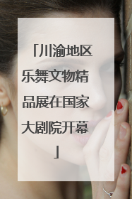川渝地区乐舞文物精品展在国家大剧院开幕