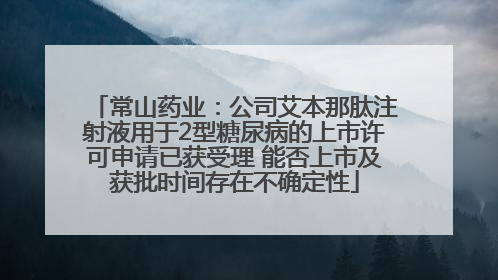 常山药业：公司艾本那肽注射液用于2型糖尿病的上市许可申请已获受理 能否上市及获批时间存在不确定性