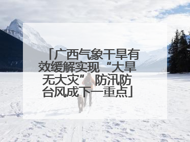 广西气象干旱有效缓解实现“大旱无大灾” 防汛防台风成下一重点