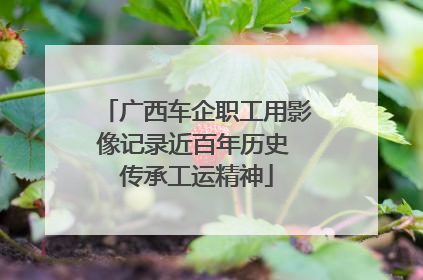 广西车企职工用影像记录近百年历史 传承工运精神