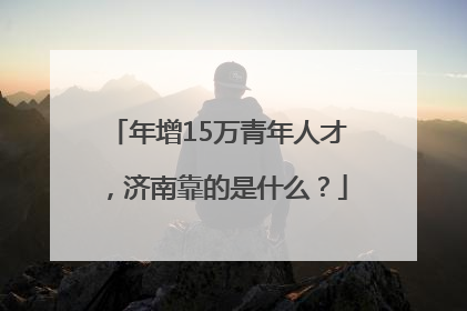 年增15万青年人才，济南靠的是什么？