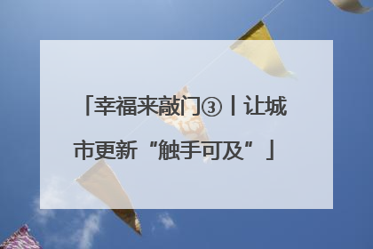 幸福来敲门③丨让城市更新“触手可及”