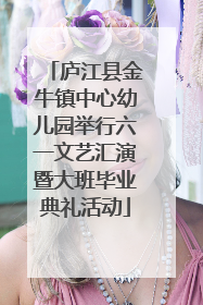 庐江县金牛镇中心幼儿园举行六一文艺汇演暨大班毕业典礼活动