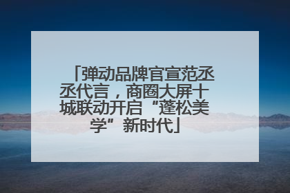 弹动品牌官宣范丞丞代言，商圈大屏十城联动开启“蓬松美学”新时代