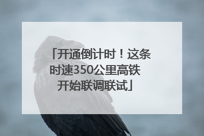 开通倒计时！这条时速350公里高铁开始联调联试