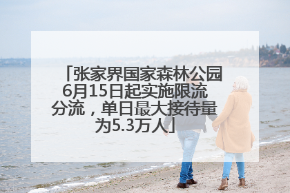 张家界国家森林公园6月15日起实施限流分流，单日最大接待量为5.3万人