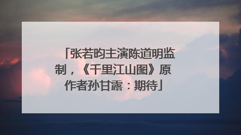 张若昀主演陈道明监制，《千里江山图》原作者孙甘露：期待