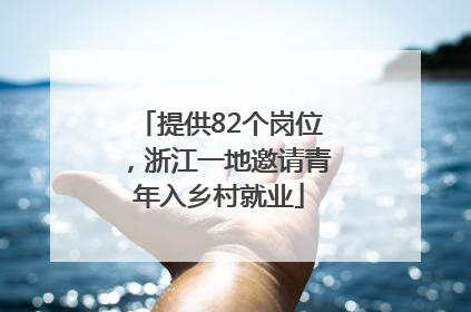 提供82个岗位，浙江一地邀请青年入乡村就业