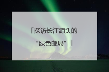 探访长江源头的“绿色邮局”