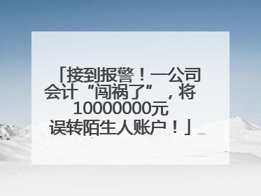 接到报警！一公司会计“闯祸了”，将10000000元误转陌生人账户！