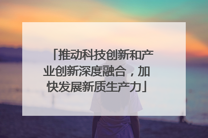 推动科技创新和产业创新深度融合，加快发展新质生产力