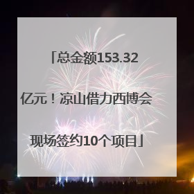 总金额153.32亿元！凉山借力西博会现场签约10个项目