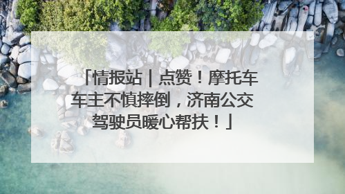 情报站｜点赞！摩托车车主不慎摔倒，济南公交驾驶员暖心帮扶！