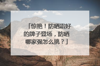 惊艳！防晒霜好的牌子登场，防晒哪家强怎么挑？