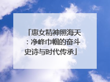 惠女精神照海天：净峰巾帼的奋斗史诗与时代传承