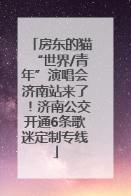 房东的猫“世界/青年”演唱会济南站来了！济南公交开通6条歌迷定制专线