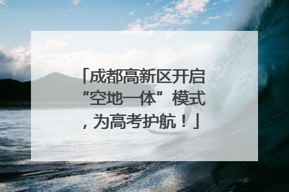 成都高新区开启“空地一体”模式，为高考护航！