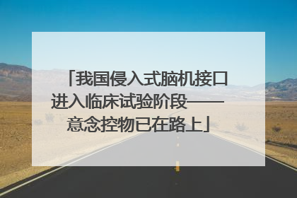 我国侵入式脑机接口进入临床试验阶段——意念控物已在路上