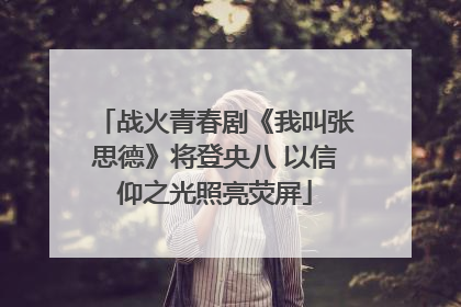 战火青春剧《我叫张思德》将登央八 以信仰之光照亮荧屏
