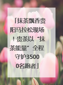 抹茶飘香贵阳马拉松现场！贵茶以“抹茶能量”全程守护35000名跑者