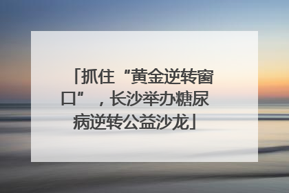 抓住“黄金逆转窗口”，长沙举办糖尿病逆转公益沙龙