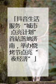 抖音生活服务“城市点亮计划”首站落地济南，举办烧烤节点亮“夜经济”
