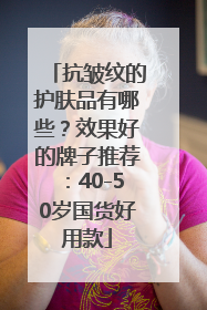 抗皱纹的护肤品有哪些？效果好的牌子推荐：40-50岁国货好用款