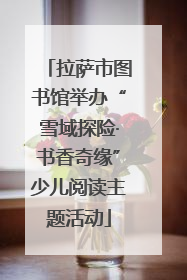 拉萨市图书馆举办“雪域探险·书香奇缘”少儿阅读主题活动