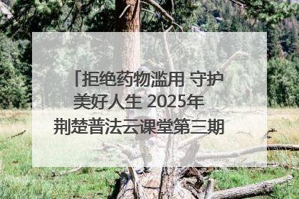 拒绝药物滥用 守护美好人生 2025年荆楚普法云课堂第三期在省女子强戒所开讲