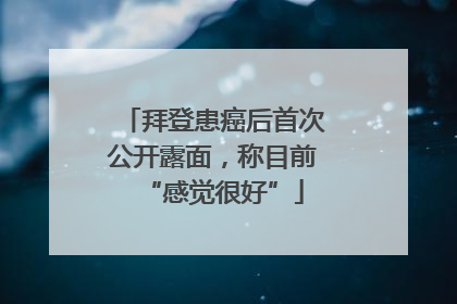拜登患癌后首次公开露面，称目前“感觉很好”