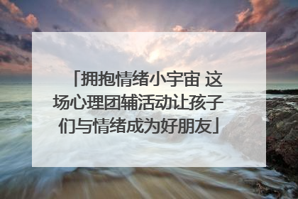 拥抱情绪小宇宙 这场心理团辅活动让孩子们与情绪成为好朋友